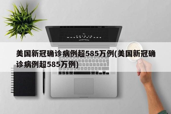 美国新冠确诊病例超585万例(美国新冠确诊病例超585万例)
