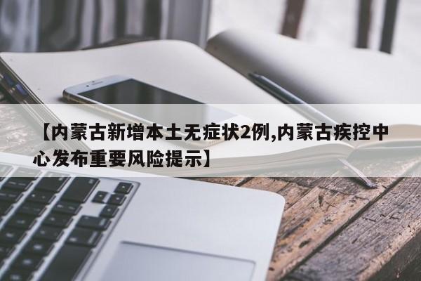 【内蒙古新增本土无症状2例,内蒙古疾控中心发布重要风险提示】