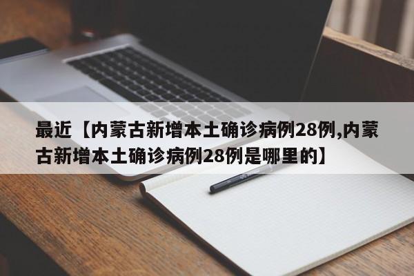 最近【内蒙古新增本土确诊病例28例,内蒙古新增本土确诊病例28例是哪里的】