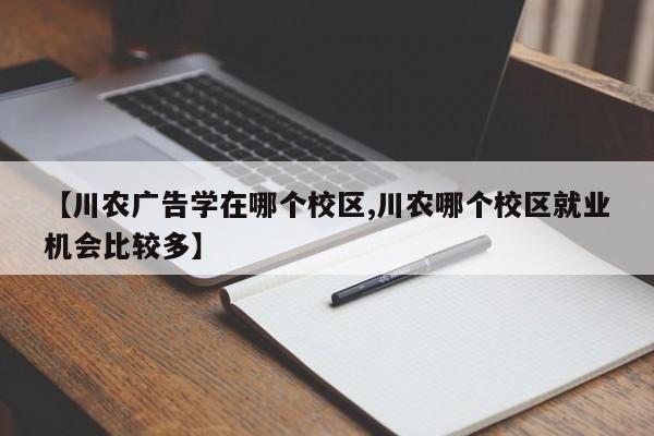 【川农广告学在哪个校区,川农哪个校区就业机会比较多】