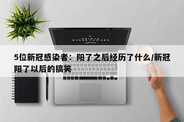 5位新冠感染者：阳了之后经历了什么/新冠阳了以后的搞笑