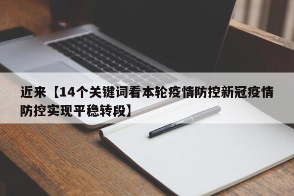 近来【14个关键词看本轮疫情防控新冠疫情防控实现平稳转段】