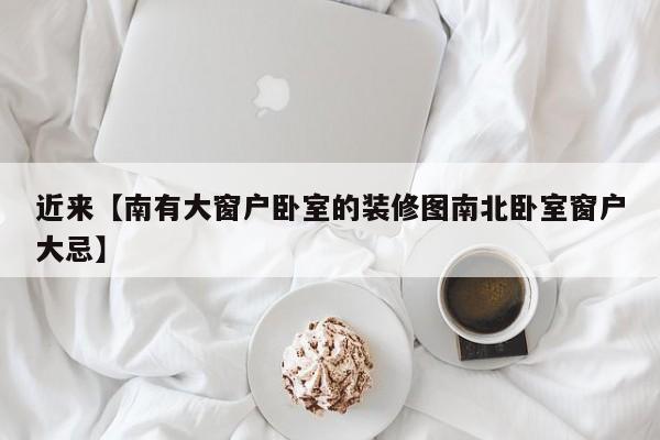近来【南有大窗户卧室的装修图南北卧室窗户大忌】