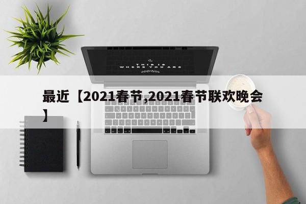 最近【2021春节,2021春节联欢晚会】