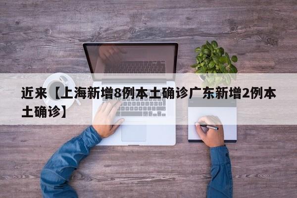 近来【上海新增8例本土确诊广东新增2例本土确诊】