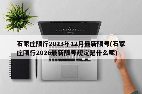 石家庄限行2023年12月最新限号(石家庄限行2026最新限号规定是什么呢)