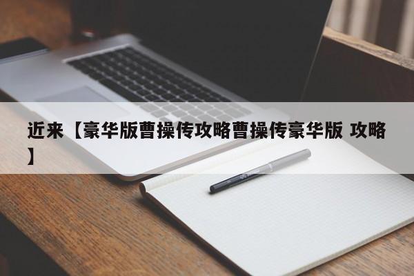 近来【豪华版曹操传攻略曹操传豪华版 攻略】