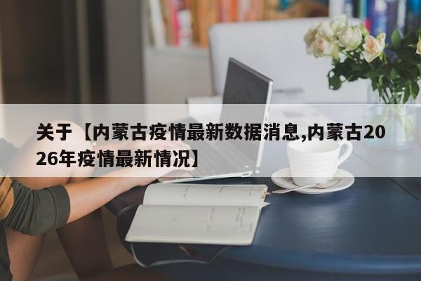 关于【内蒙古疫情最新数据消息,内蒙古2026年疫情最新情况】