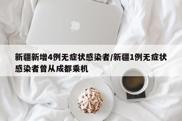 新疆新增4例无症状感染者/新疆1例无症状感染者曾从成都乘机