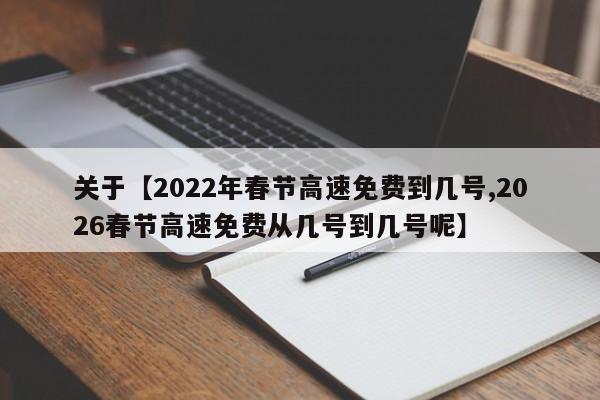 关于【2022年春节高速免费到几号,2026春节高速免费从几号到几号呢】
