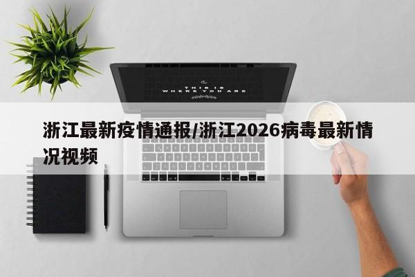 浙江最新疫情通报/浙江2026病毒最新情况视频