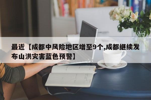 最近【成都中风险地区增至9个,成都继续发布山洪灾害蓝色预警】