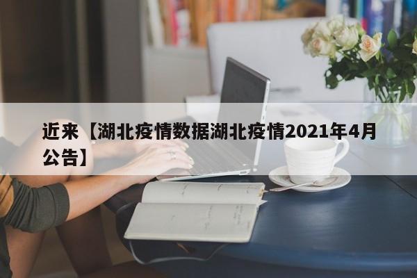 近来【湖北疫情数据湖北疫情2021年4月公告】