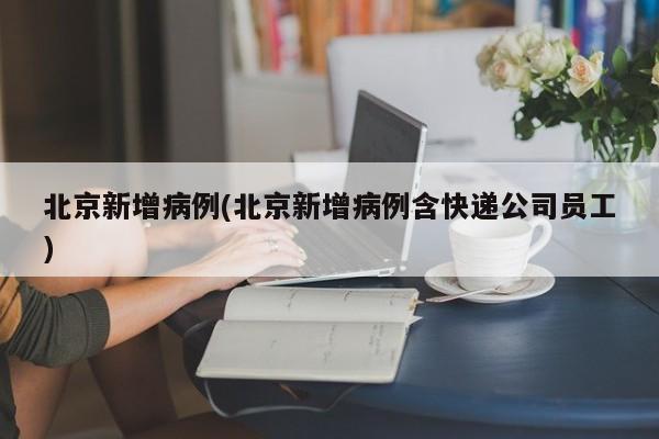 北京新增病例(北京新增病例含快递公司员工)