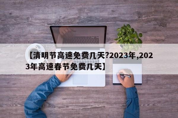 【清明节高速免费几天?2023年,2023年高速春节免费几天】