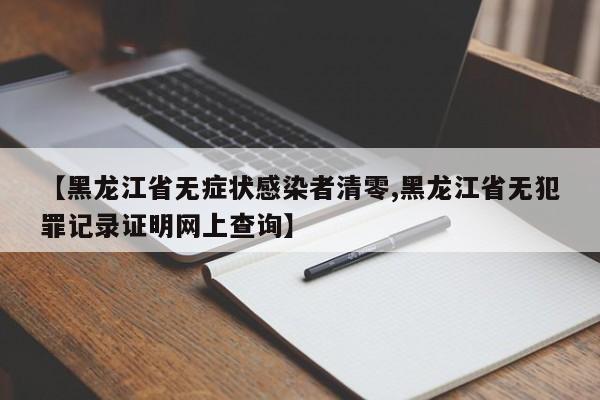 【黑龙江省无症状感染者清零,黑龙江省无犯罪记录证明网上查询】