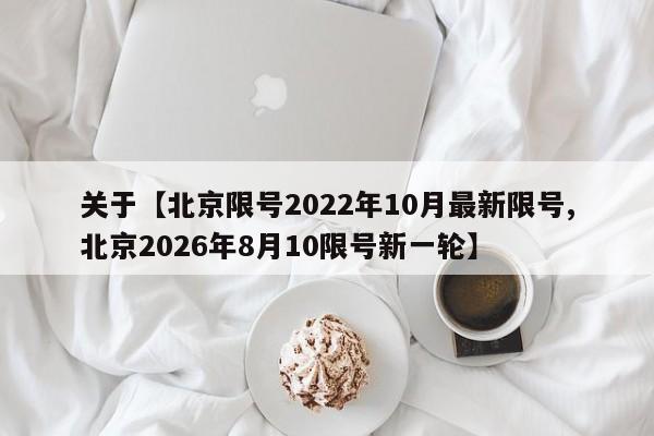 关于【北京限号2022年10月最新限号,北京2026年8月10限号新一轮】