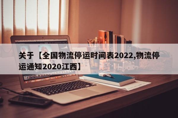 关于【全国物流停运时间表2022,物流停运通知2020江西】