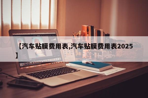 【汽车贴膜费用表,汽车贴膜费用表2025】