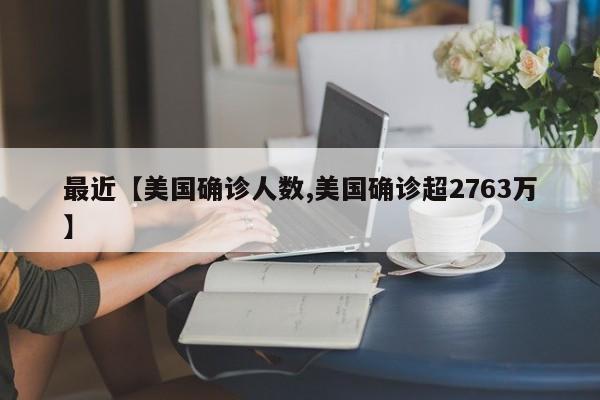 最近【美国确诊人数,美国确诊超2763万】