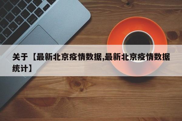 关于【最新北京疫情数据,最新北京疫情数据统计】