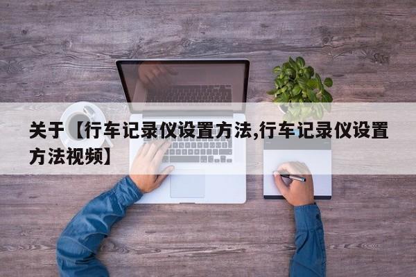 关于【行车记录仪设置方法,行车记录仪设置方法视频】
