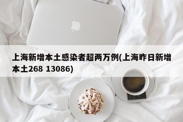 上海新增本土感染者超两万例(上海昨日新增本土268 13086)