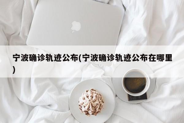 宁波确诊轨迹公布(宁波确诊轨迹公布在哪里)