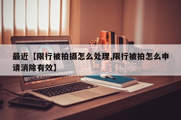 最近【限行被拍摄怎么处理,限行被拍怎么申请消除有效】