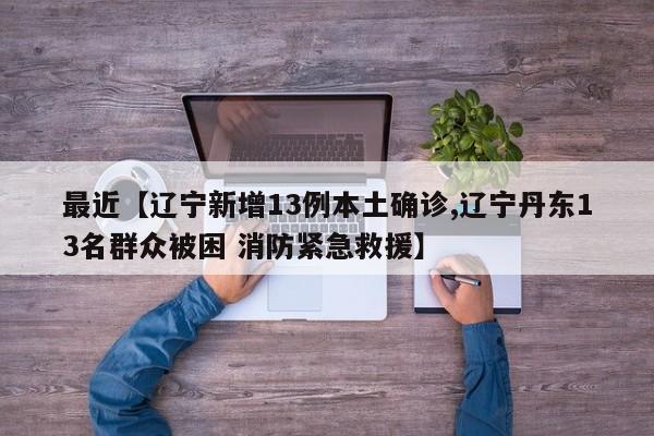 最近【辽宁新增13例本土确诊,辽宁丹东13名群众被困 消防紧急救援】