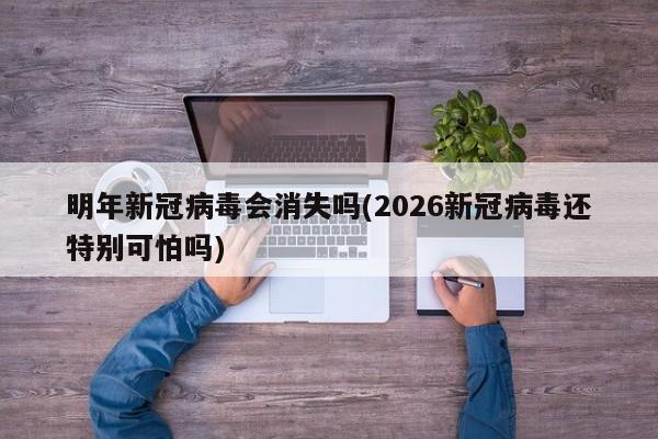 明年新冠病毒会消失吗(2026新冠病毒还特别可怕吗)