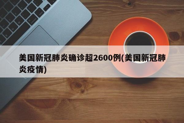 美国新冠肺炎确诊超2600例(美国新冠肺炎疫情)