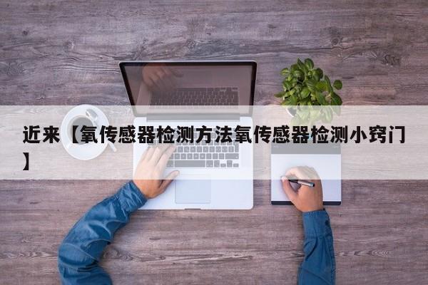 近来【氧传感器检测方法氧传感器检测小窍门】