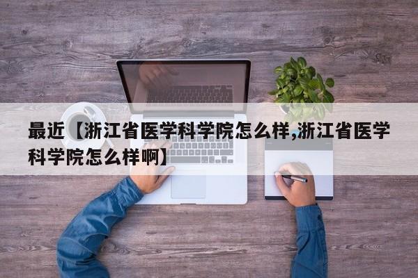 最近【浙江省医学科学院怎么样,浙江省医学科学院怎么样啊】