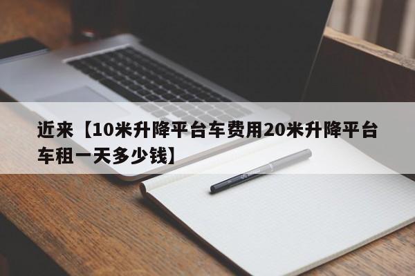 近来【10米升降平台车费用20米升降平台车租一天多少钱】