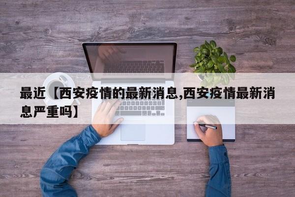 最近【西安疫情的最新消息,西安疫情最新消息严重吗】