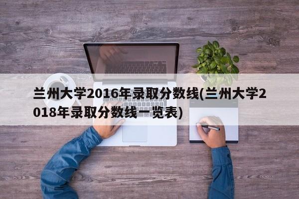 兰州大学2016年录取分数线(兰州大学2018年录取分数线一览表)