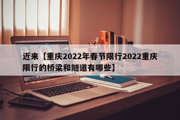 近来【重庆2022年春节限行2022重庆限行的桥梁和隧道有哪些】
