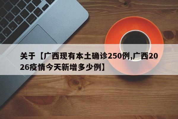 关于【广西现有本土确诊250例,广西2026疫情今天新增多少例】