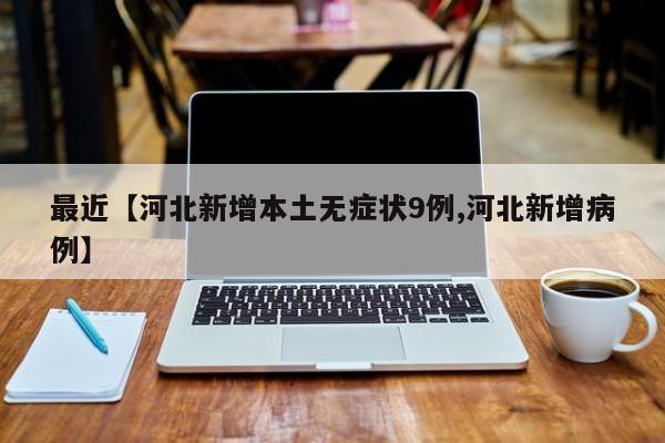 最近【河北新增本土无症状9例,河北新增病例】