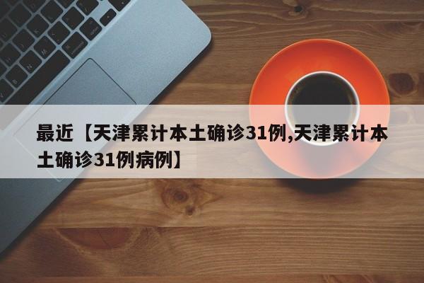 最近【天津累计本土确诊31例,天津累计本土确诊31例病例】
