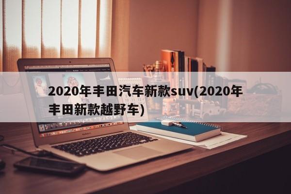 2020年丰田汽车新款suv(2020年丰田新款越野车)