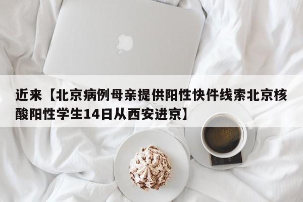 近来【北京病例母亲提供阳性快件线索北京核酸阳性学生14日从西安进京】