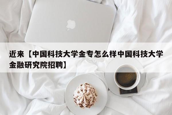 近来【中国科技大学金专怎么样中国科技大学金融研究院招聘】