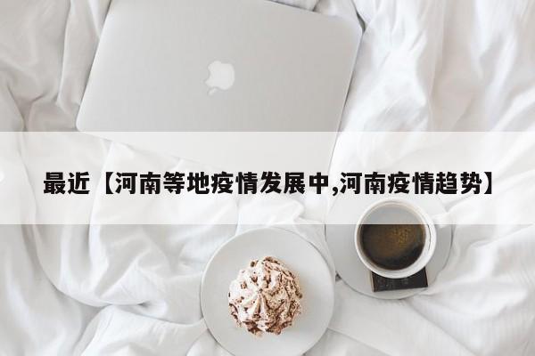 最近【河南等地疫情发展中,河南疫情趋势】