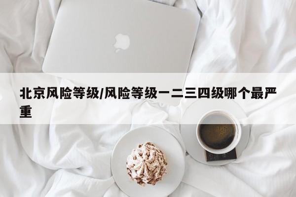 北京风险等级/风险等级一二三四级哪个最严重