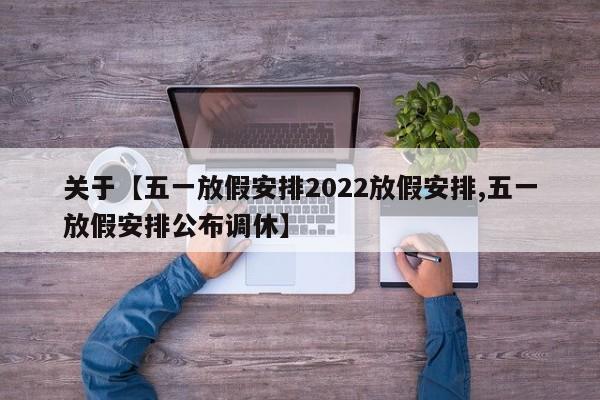 关于【五一放假安排2022放假安排,五一放假安排公布调休】