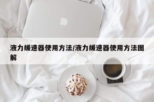 液力缓速器使用方法/液力缓速器使用方法图解