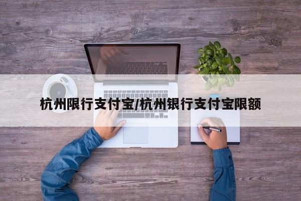 杭州限行支付宝/杭州银行支付宝限额