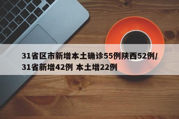 31省区市新增本土确诊55例陕西52例/31省新增42例 本土增22例
